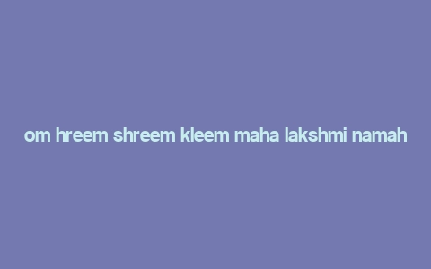 om hreem shreem kleem maha lakshmi namaha,Om Hreem Shreem Kleem Maha Lakshmi Namaha: A Comprehensive Guide