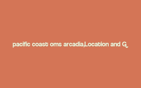 pacific coast oms arcadia,Location and Geography