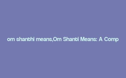 om shanthi means,Om Shanti Means: A Comprehensive Guide