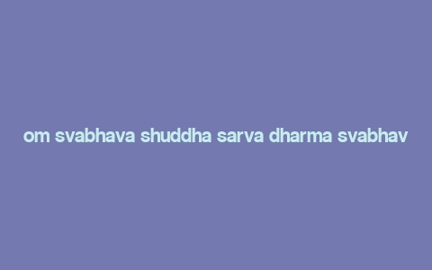 om svabhava shuddha sarva dharma svabhava shuddho ham,Understanding Svabhava Shuddha