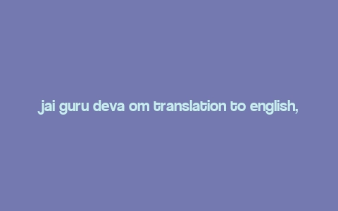 jai guru deva om translation to english,Meaning of “Jai Guru Deva Om”