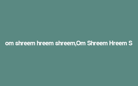 om shreem hreem shreem,Om Shreem Hreem Shreem: A Deep Dive into Its Significance and Usage