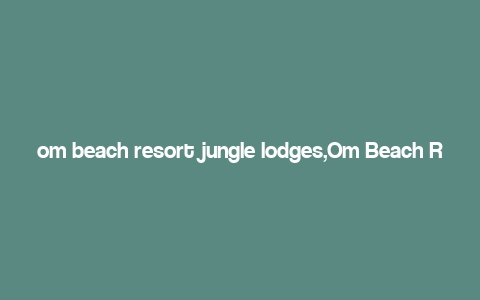 om beach resort jungle lodges,Om Beach Resort Jungle Lodges: A Paradise Awaits