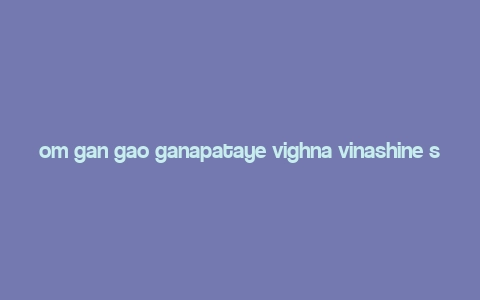 om gan gao ganapataye vighna vinashine swaha benefits,Unlocking the Power of Om Gan Gao Ganapataye Vighna Vinashine Swaha: A Comprehensive Guide