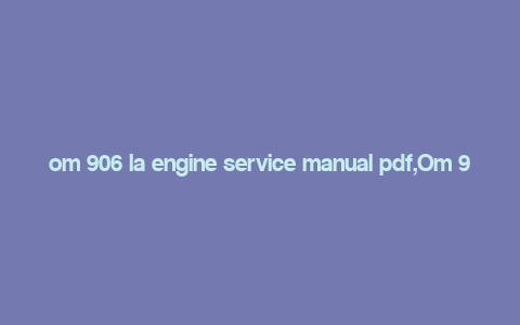 om 906 la engine service manual pdf,Om 906 LA Engine Service Manual PDF: A Comprehensive Guide