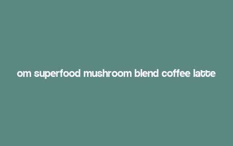 om superfood mushroom blend coffee latte,Discover the Power of Om Superfood Mushroom Blend Coffee Latte