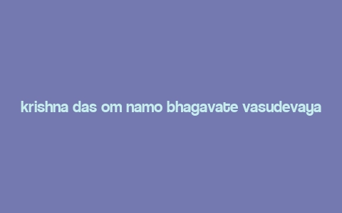 krishna das om namo bhagavate vasudevaya,krishna das om namo bhagavate vasudevaya: A Deep Dive into the Devotional Chant