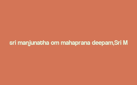 sri manjunatha om mahaprana deepam,Sri Manjunatha Om Mahaprana Deepam: A Multidimensional Introduction