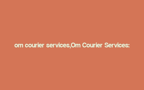 om courier services,Om Courier Services: Your Ultimate Guide to Efficient and Reliable Shipping