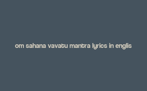 om sahana vavatu mantra lyrics in english,Om Sahana Vavatu Mantra Lyrics in English: A Detailed Multidimensional Introduction