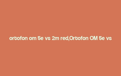 ortofon om 5e vs 2m red,Ortofon OM 5e vs 2M Red: A Detailed Comparison