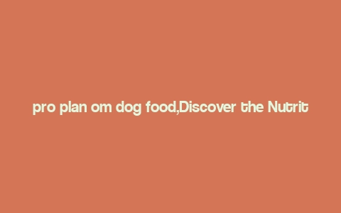 pro plan om dog food,Discover the Nutritional Powerhouse: Pro Plan OM Dog Food