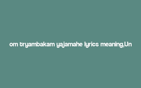 om tryambakam yajamahe lyrics meaning,Understanding the Lyrics of “Om Tryambakam Yajamahe”: A Deep Dive into Its Meaning and Significance