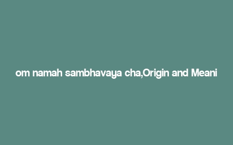 om namah sambhavaya cha,Origin and Meaning