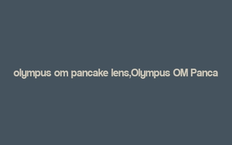 olympus om pancake lens,Olympus OM Pancake Lens: A Comprehensive Guide