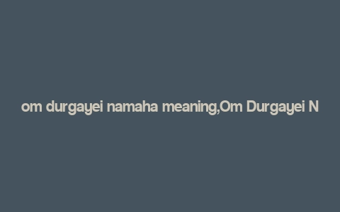 om durgayei namaha meaning,Om Durgayei Namaha: A Deep Dive into the Significance and Meaning