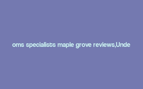 oms specialists maple grove reviews,Understanding OMS Specialists Maple Grove