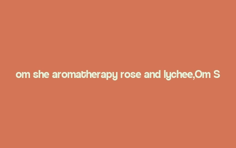 om she aromatherapy rose and lychee,Om She Aromatherapy Rose and Lychee: A Scentsational Experience