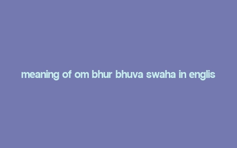 meaning of om bhur bhuva swaha in english,The Meaning of Om Bhur Bhuvah Swaha: A Detailed Exploration