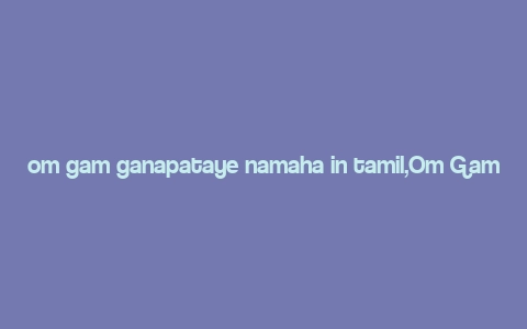 om gam ganapataye namaha in tamil,Om Gam Ganapataye Namaha: A Detailed Multidimensional Introduction