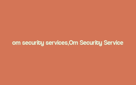 om security services,Om Security Services: A Comprehensive Overview