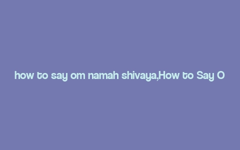 how to say om namah shivaya,How to Say Om Namah Shivaya: A Detailed Guide