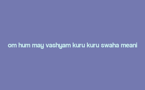 om hum may vashyam kuru kuru swaha meaning,Om Hum May Vashyam Kuru Kuru Swaha: A Deep Dive into Its Meaning and Significance