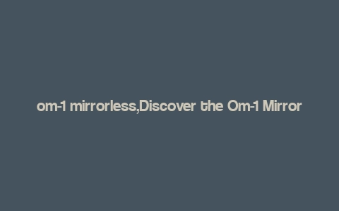 om-1 mirrorless,Discover the Om-1 Mirrorless: A Comprehensive Guide