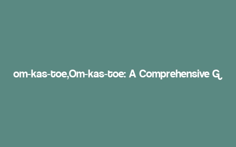 om-kas-toe,Om-kas-toe: A Comprehensive Guide