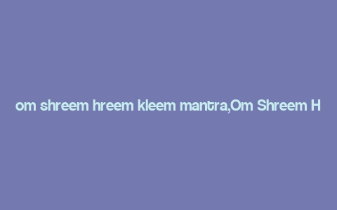 om shreem hreem kleem mantra,Om Shreem Hreem Kleem: A Deep Dive into the Mantra’s Significance and Benefits