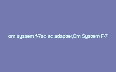 om system f-7ac ac adapter,Om System F-7AC AC Adapter: A Comprehensive Guide