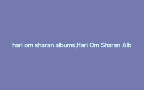 hari om sharan albums,Hari Om Sharan Albums: A Detailed Multidimensional Introduction