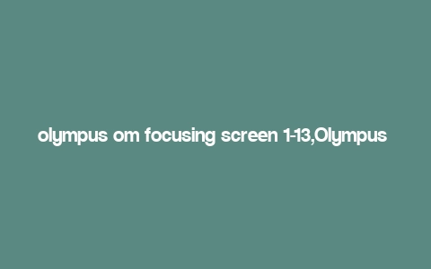 olympus om focusing screen 1-13,Olympus OM Focusing Screen 1-13: A Comprehensive Guide