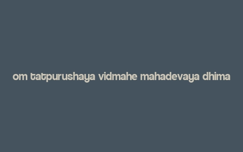 om tatpurushaya vidmahe mahadevaya dhimahi meaning,Om Tatpurushaya Vidmahe Mahadevaya Dhimahi: A Deep Dive into the Significance and Rituals