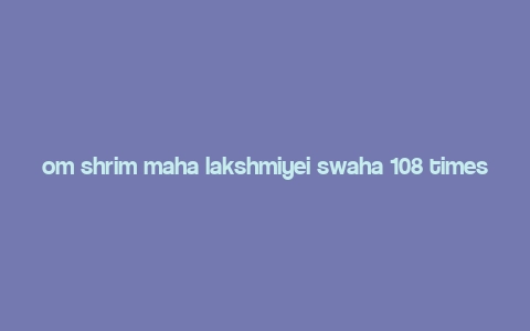 om shrim maha lakshmiyei swaha 108 times,Om Shrim Maha Lakshmiyei Swaha: A Deep Dive into the Mantra of Wealth and Prosperity