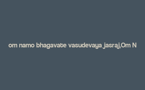 om namo bhagavate vasudevaya jasraj,Om Namo Bhagavate Vasudevaya: A Detailed Exploration of a Sacred Mantra