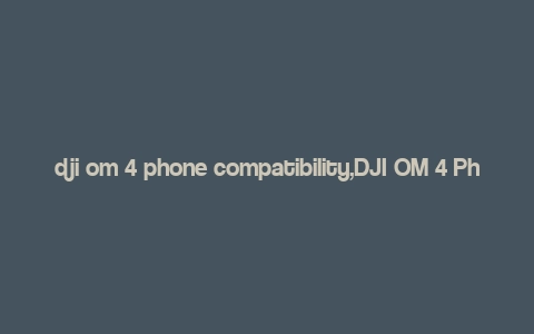 dji om 4 phone compatibility,DJI OM 4 Phone Compatibility: A Comprehensive Guide