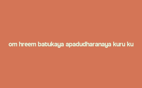 om hreem batukaya apadudharanaya kuru kuru batukaya hreem meaning,Om Hreem Batukaya Apadudharanaya Kuru Kuru Batukaya Hreem: A Deep Dive into Its Significance and Practice