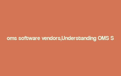 oms software vendors,Understanding OMS Software Vendors: A Comprehensive Guide