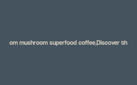 om mushroom superfood coffee,Discover the Power of Om Mushroom Superfood Coffee