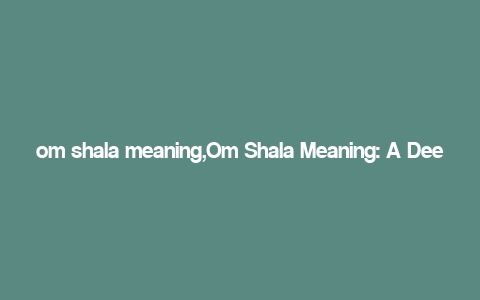 om shala meaning,Om Shala Meaning: A Deep Dive into Its Significance and Usage