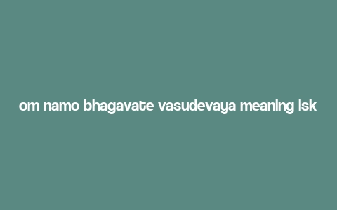 om namo bhagavate vasudevaya meaning iskcon,Discovering the Deep Meaning of “Om Namo Bhagavate Vasudevaya” in ISKCON