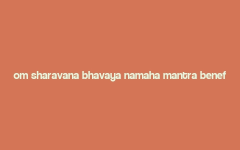 om sharavana bhavaya namaha mantra benefits,Understanding the Om Sharavana Bhavaya Namaha Mantra