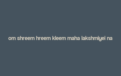 om shreem hreem kleem maha lakshmiyei namaha,Significance of the Mantra