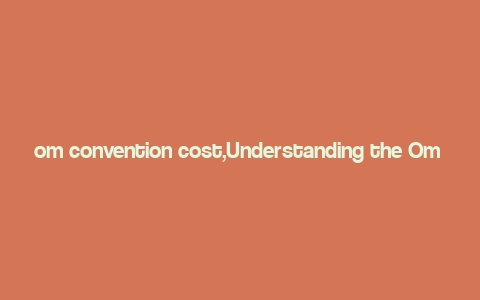 om convention cost,Understanding the Om Convention Cost: A Comprehensive Guide