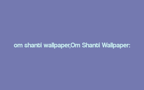 om shanti wallpaper,Om Shanti Wallpaper: A Spiritual Journey Through Visual Art