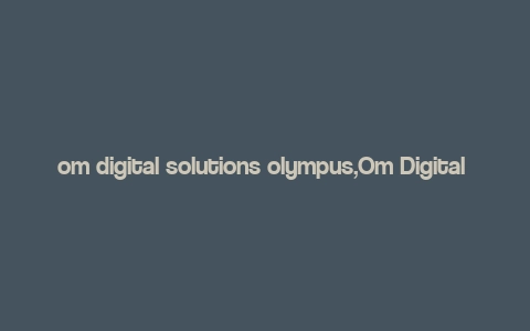 om digital solutions olympus,Om Digital Solutions Olympus: A Comprehensive Overview