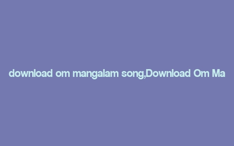 download om mangalam song,Download Om Mangalam Song: A Comprehensive Guide