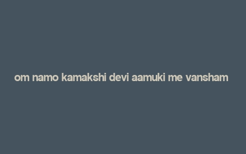 om namo kamakshi devi aamuki me vansham kuru kuru swaha,Origins of the Mantra