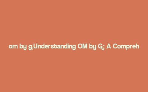 om by g,Understanding OM by G: A Comprehensive Guide